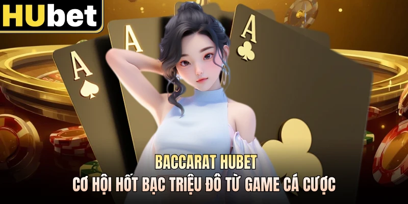Baccarat Hubet - Cơ Hội Hốt Bạc Triệu Đô Từ Game Cá Cược