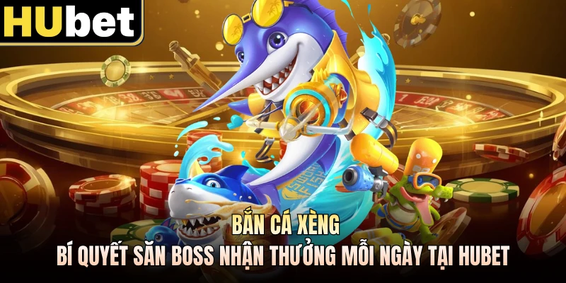 Bắn Cá Xèng - Bí Quyết Săn Boss Nhận Thưởng Mỗi Ngày Tại HUBET