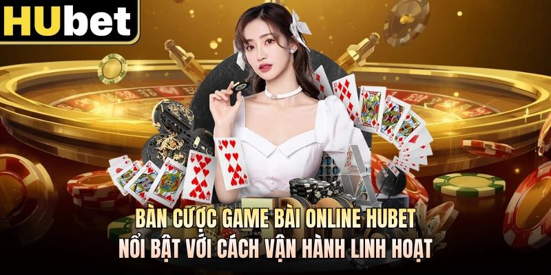 Bàn cược game bài online HUBET nổi bật với cách vận hành linh hoạt