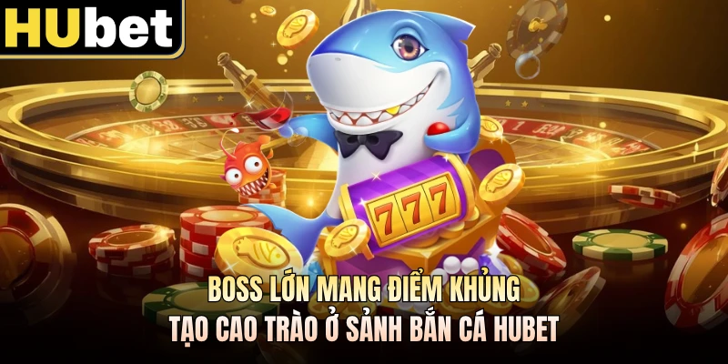 Boss lớn mang điểm khủng tạo cao trào ở sảnh bắn cá HUBET