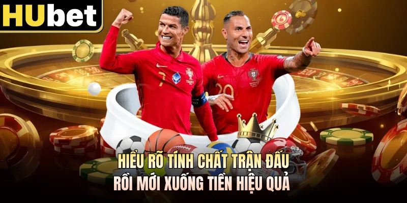 Hiểu rõ tính chất trận đấu rồi mới xuống tiền hiệu quả