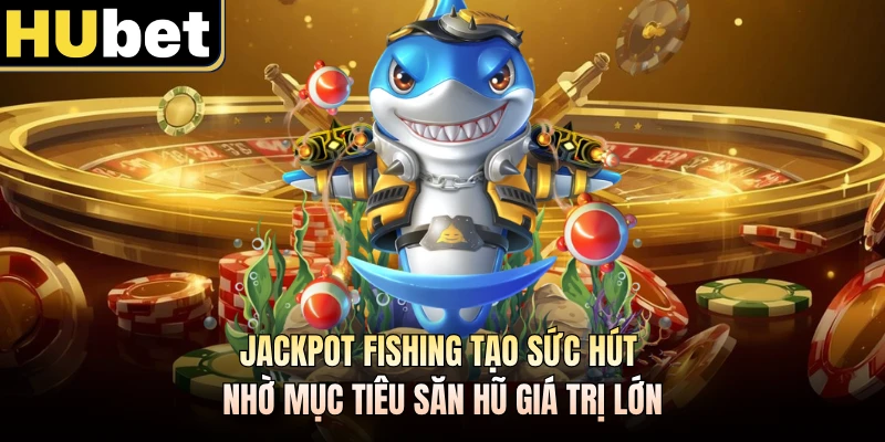 Jackpot Fishing tạo sức hút nhờ mục tiêu săn hũ giá trị lớn