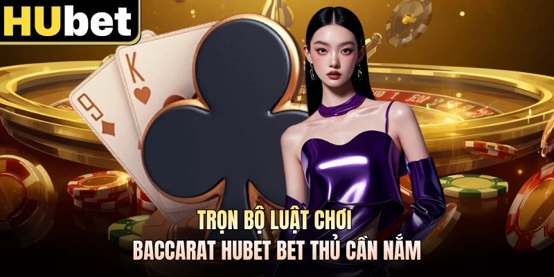 Trọn bộ luật chơi Baccarat HUBET bet thủ cần nắm