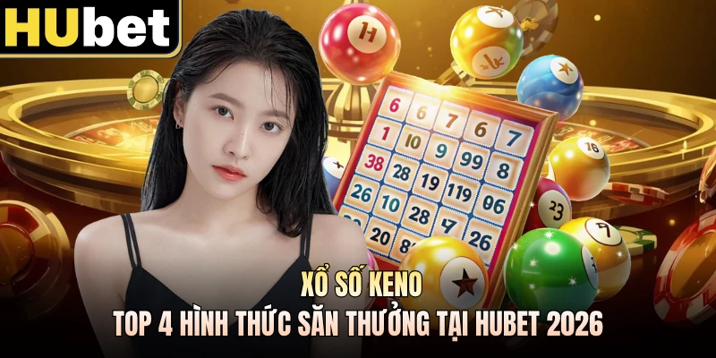 Xổ Số Keno - Top 4 Hình Thức Săn Thưởng Tại HUBET 2026